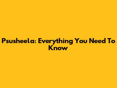 Psusheela: Everything You Need To Know
