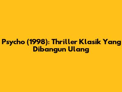 Psycho (1998): Thriller Klasik Yang Dibangun Ulang