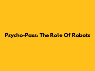 Psycho-Pass: The Role Of Robots
