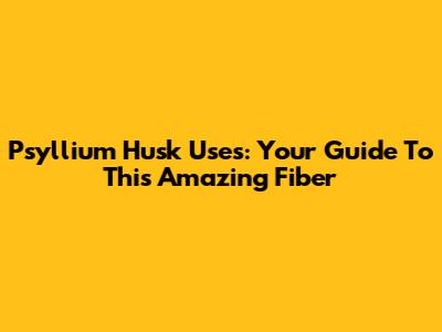 Psyllium Husk Uses: Your Guide To This Amazing Fiber