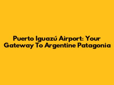 Puerto Iguazú Airport: Your Gateway To Argentine Patagonia