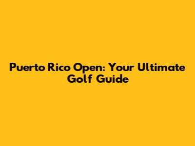 Puerto Rico Open: Your Ultimate Golf Guide