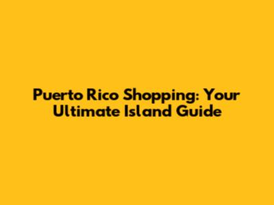 Puerto Rico Shopping: Your Ultimate Island Guide
