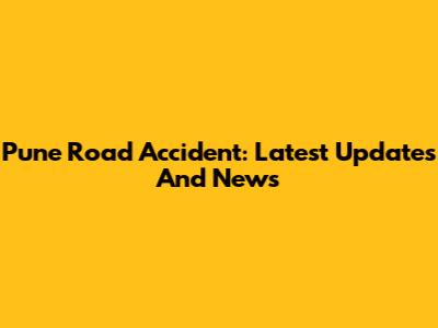 Pune Road Accident: Latest Updates And News