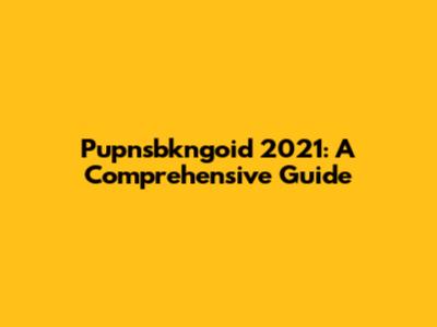 Pupnsbkngoid 2021: A Comprehensive Guide