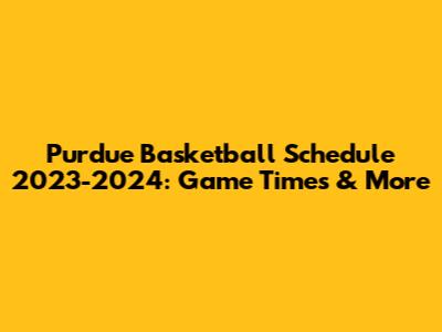 Purdue Basketball Schedule 2023-2024: Game Times & More