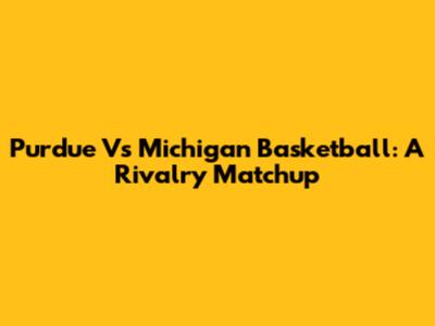 Purdue Vs Michigan Basketball: A Rivalry Matchup