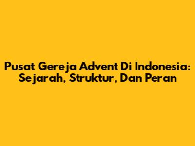 Pusat Gereja Advent Di Indonesia: Sejarah, Struktur, Dan Peran