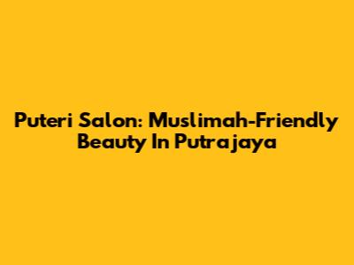 Puteri Salon: Muslimah-Friendly Beauty In Putrajaya