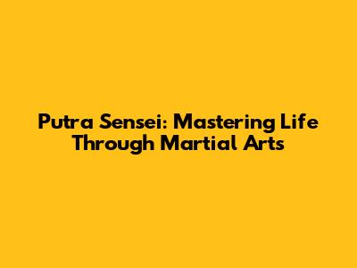 Putra Sensei: Mastering Life Through Martial Arts