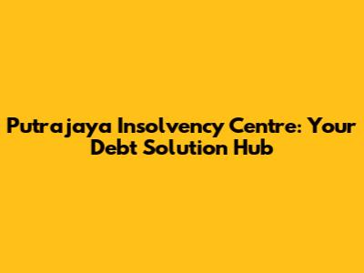 Putrajaya Insolvency Centre: Your Debt Solution Hub
