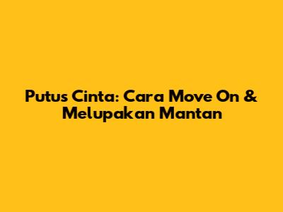 Putus Cinta: Cara Move On & Melupakan Mantan