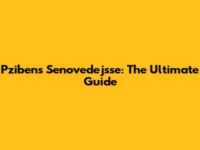 Pzibens Senovedejsse: The Ultimate Guide