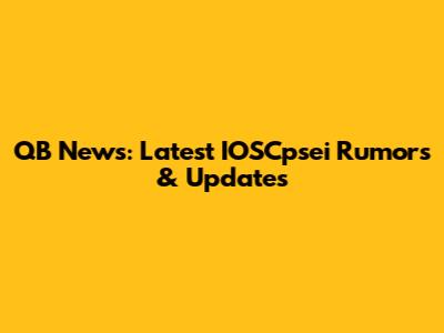 QB News: Latest IOSCpsei Rumors & Updates