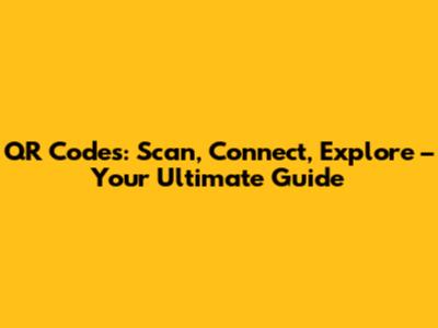 QR Codes: Scan, Connect, Explore – Your Ultimate Guide
