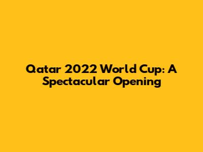 Qatar 2022 World Cup: A Spectacular Opening