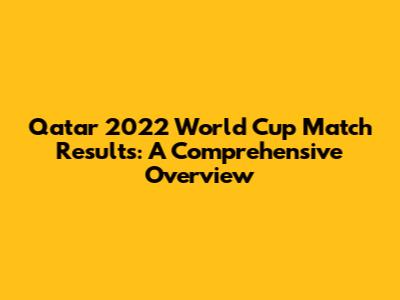 Qatar 2022 World Cup Match Results: A Comprehensive Overview
