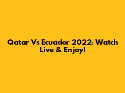 Qatar Vs Ecuador 2022: Watch Live & Enjoy!