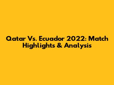 Qatar Vs. Ecuador 2022: Match Highlights & Analysis