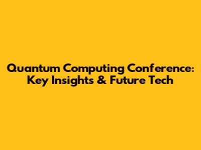Quantum Computing Conference: Key Insights & Future Tech