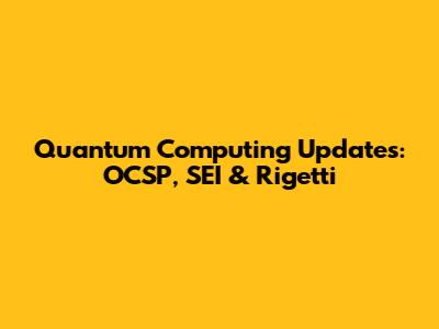 Quantum Computing Updates: OCSP, SEI & Rigetti