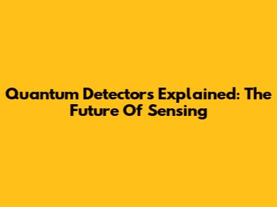 Quantum Detectors Explained: The Future Of Sensing