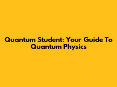 Quantum Student: Your Guide To Quantum Physics