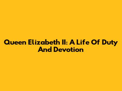Queen Elizabeth II: A Life Of Duty And Devotion