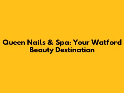 Queen Nails & Spa: Your Watford Beauty Destination