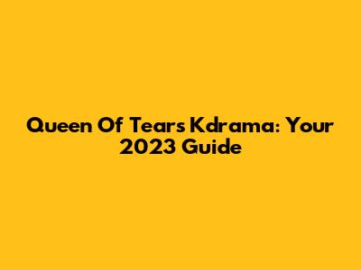 Queen Of Tears Kdrama: Your 2023 Guide