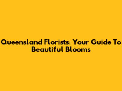 Queensland Florists: Your Guide To Beautiful Blooms