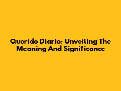 Querido Diario: Unveiling The Meaning And Significance