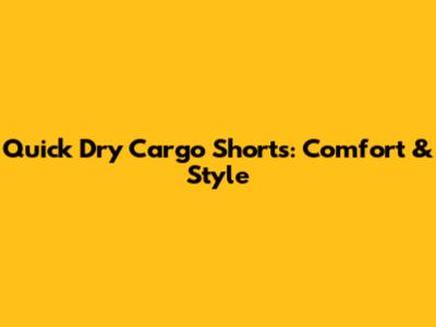 Quick Dry Cargo Shorts: Comfort & Style