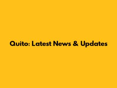 Quito: Latest News & Updates