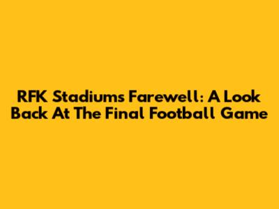RFK Stadium's Farewell: A Look Back At The Final Football Game