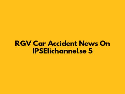 RGV Car Accident News On IPSEIichannelse 5