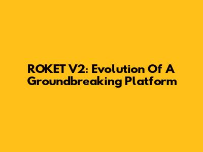 ROKET V2: Evolution Of A Groundbreaking Platform