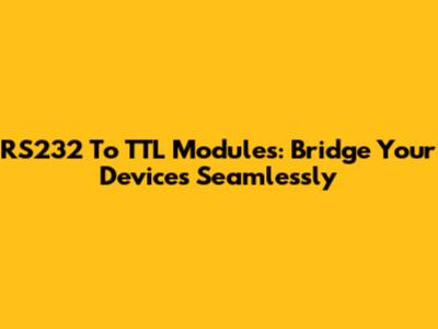 RS232 To TTL Modules: Bridge Your Devices Seamlessly