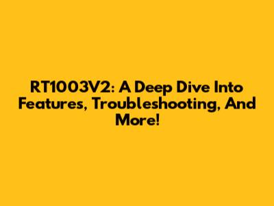 RT1003V2: A Deep Dive Into Features, Troubleshooting, And More!