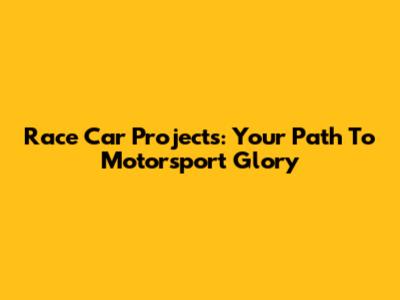Race Car Projects: Your Path To Motorsport Glory