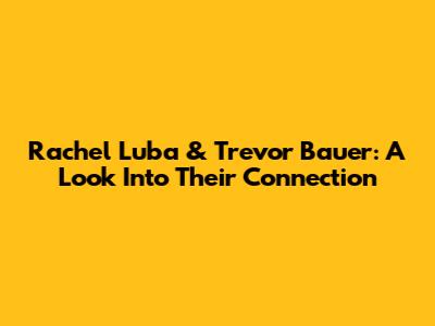 Rachel Luba & Trevor Bauer: A Look Into Their Connection