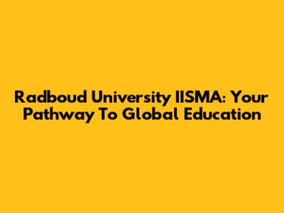 Radboud University IISMA: Your Pathway To Global Education