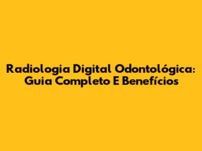 Radiologia Digital Odontológica: Guia Completo E Benefícios