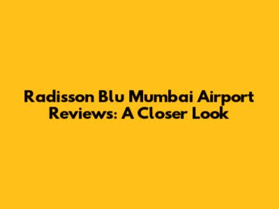Radisson Blu Mumbai Airport Reviews: A Closer Look