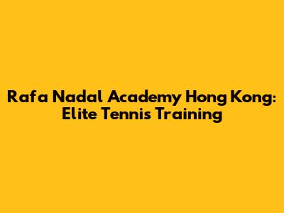 Rafa Nadal Academy Hong Kong: Elite Tennis Training