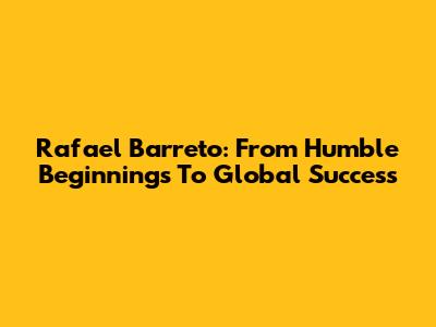 Rafael Barreto: From Humble Beginnings To Global Success