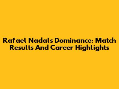 Rafael Nadal's Dominance: Match Results And Career Highlights