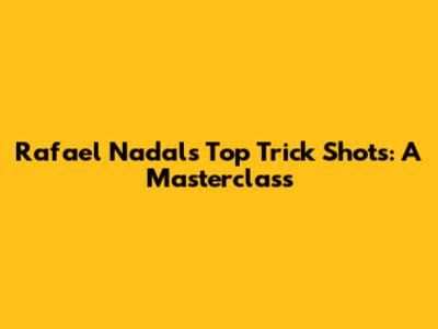 Rafael Nadal's Top Trick Shots: A Masterclass