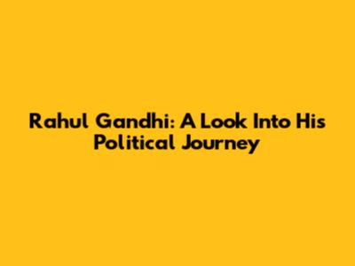 Rahul Gandhi: A Look Into His Political Journey