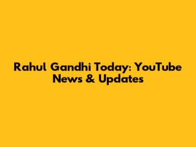 Rahul Gandhi Today: YouTube News & Updates